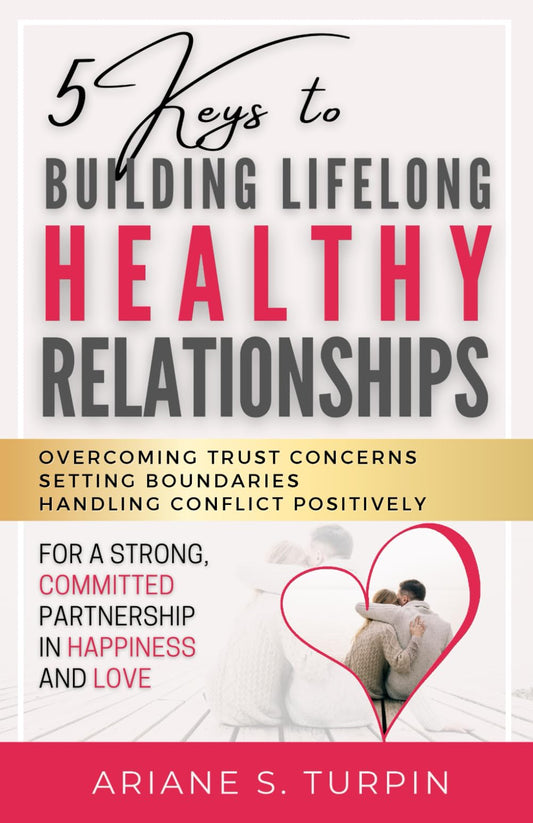 5 Keys to Building Lifelong Healthy Relationships: Overcoming Trust Concerns, Setting Boundaries, Handling Conflict Positively for a Strong, Committed Partnership in Happiness and Love
