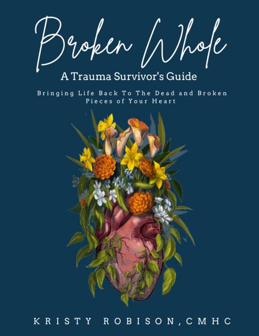 Broken Whole: A Trauma Survivor's Guide: Bringing Life Back To The Dead and Broken Pieces of Your Heart