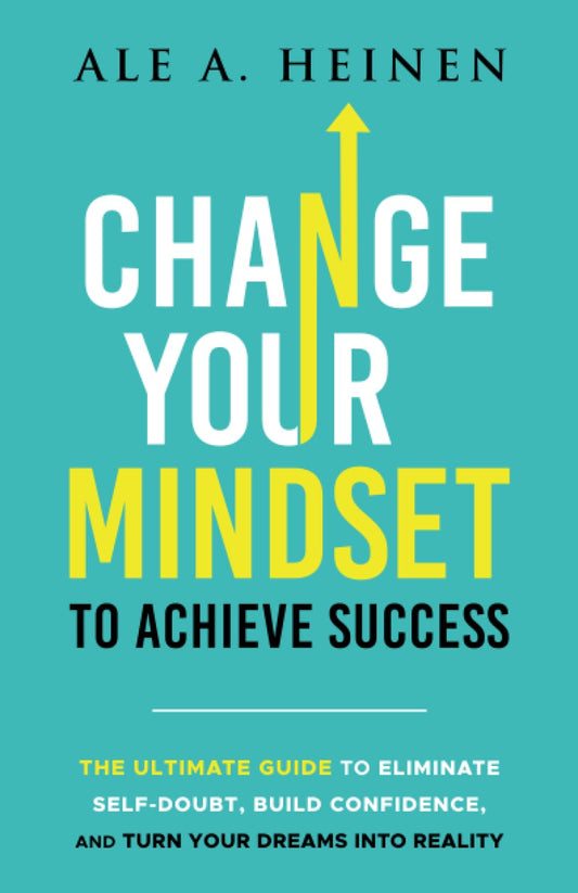 Change Your Mindset To Achieve Success: The Ultimate Guide to Eliminate Self-Doubt, Build Confidence, and Turn Your Dreams Into Reality