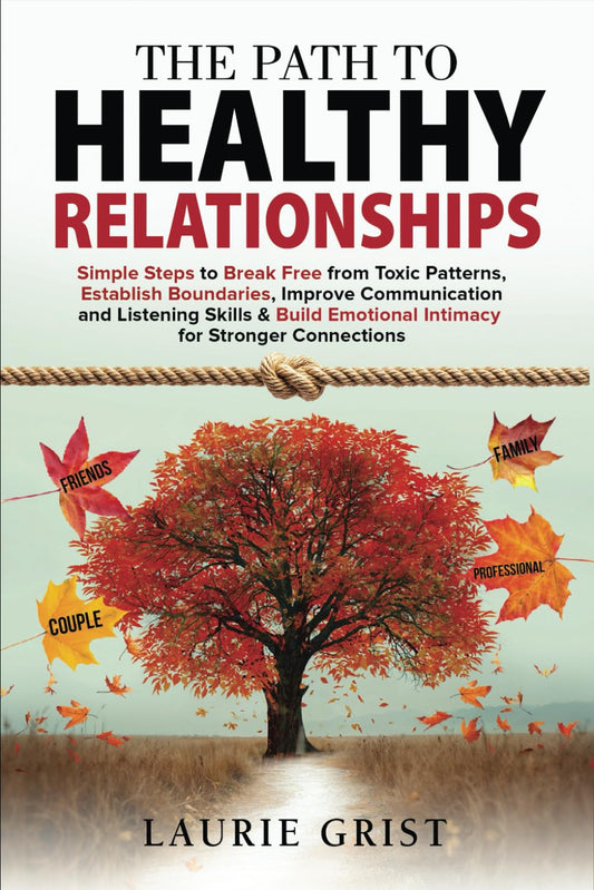 The Path to Healthy Relationships: Simple Steps to Break Free from Toxic Patterns, Establish Boundaries, Improve Communication and Listening Skills & Build Emotional Intimacy for Stronger Connections