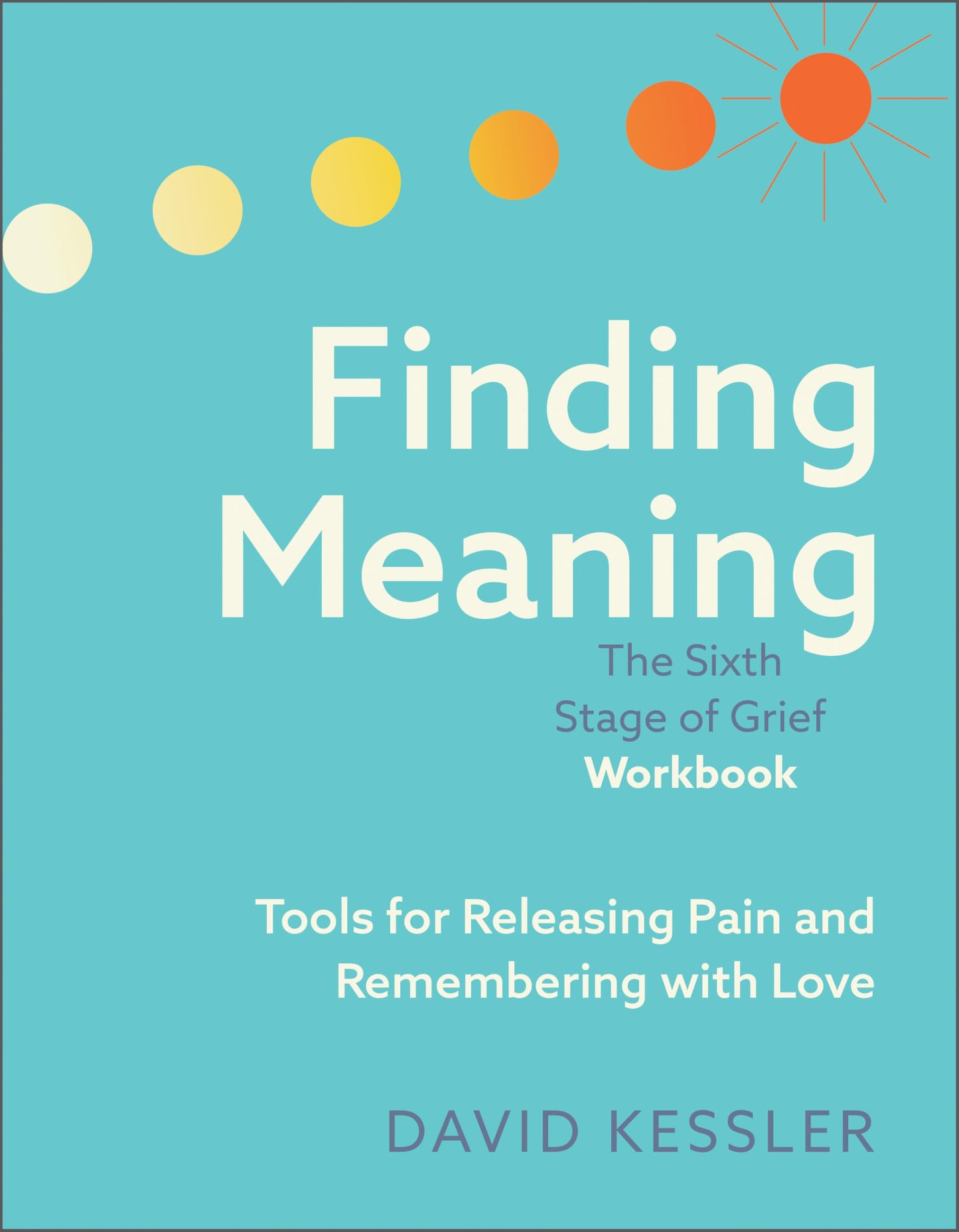 Finding Meaning: the Sixth Stage of Grief Workbook: Tools for Releasing Pain and Remembering with Love