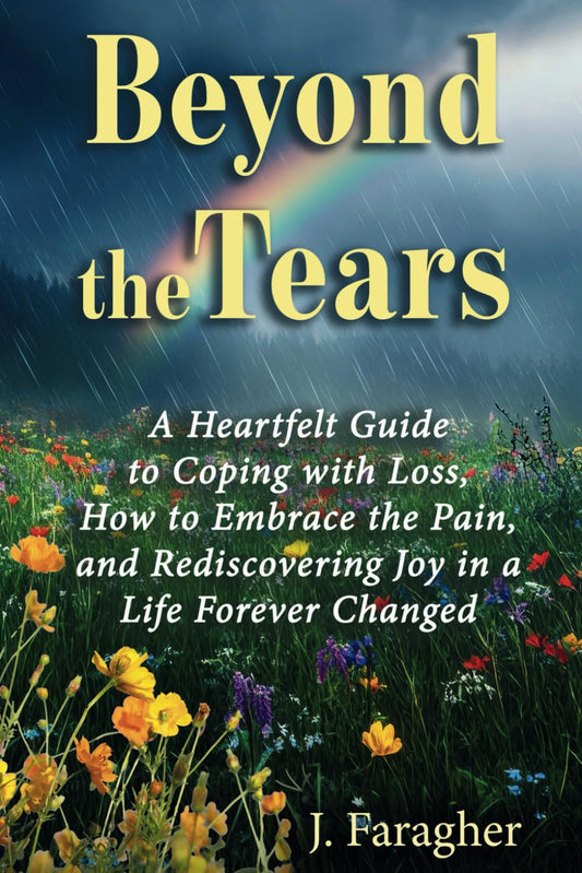 Beyond the Tears: A HEARTFELT GUIDE TO COPING WITH LOSS, HOW TO EMBRACE THE PAIN, AND REDISCOVERING JOY IN A LIFE FOREVER CHANGED